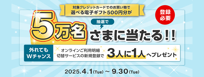 キャンペーン登録かつカードでお買い物された方の中から抽選で5万名さまに、選べる電子ギフト500円分が当たるキャンペーン