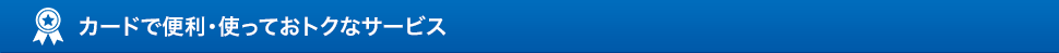 カードで便利・使っておトクなサービス