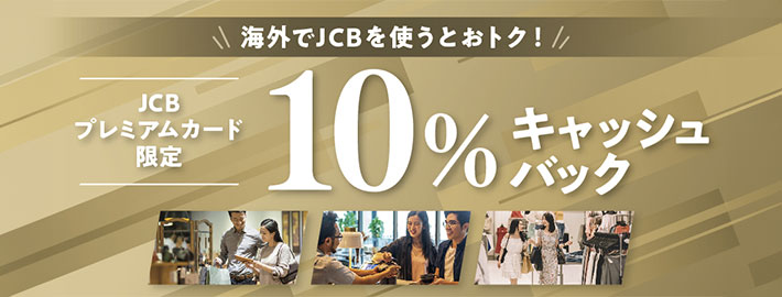 【JCBプレミアムカード限定】海外でJCBを使うとおトク！10%キャッシュバックキャンペーン 第1弾
